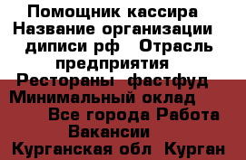 Помощник кассира › Название организации ­ диписи.рф › Отрасль предприятия ­ Рестораны, фастфуд › Минимальный оклад ­ 25 000 - Все города Работа » Вакансии   . Курганская обл.,Курган г.